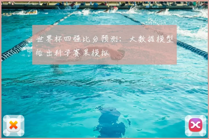世界杯四强比分预测：大数据模型给出科学赛果模拟