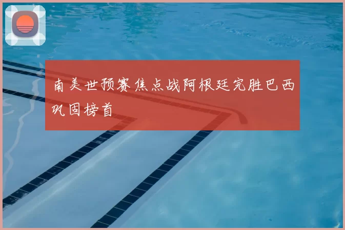 南美世预赛焦点战阿根廷完胜巴西巩固榜首