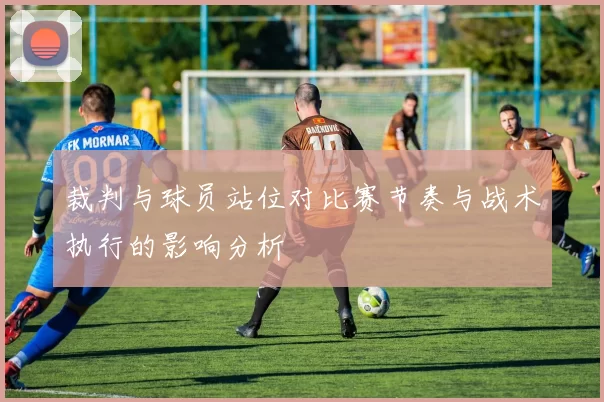 裁判与球员站位对比赛节奏与战术执行的影响分析