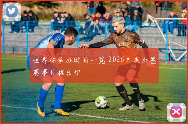 世界杯举办时间一览 2026年美加墨赛事日程出炉