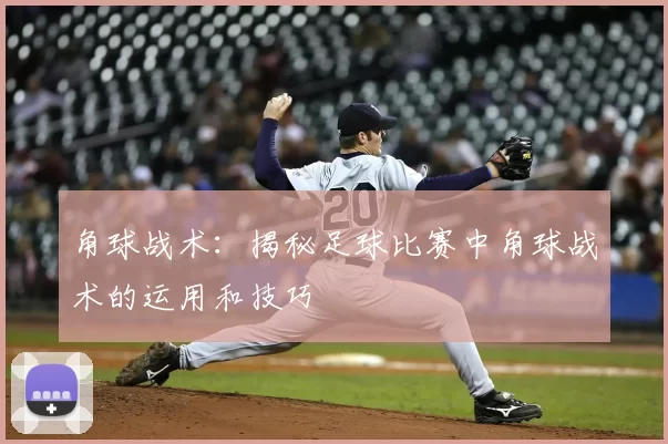 角球战术：揭秘足球比赛中角球战术的运用和技巧