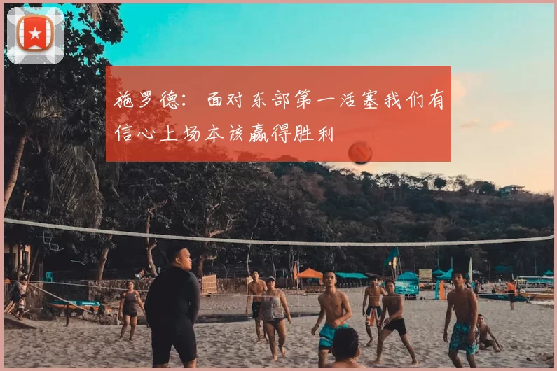 施罗德：面对东部第一活塞我们有信心上场本该赢得胜利