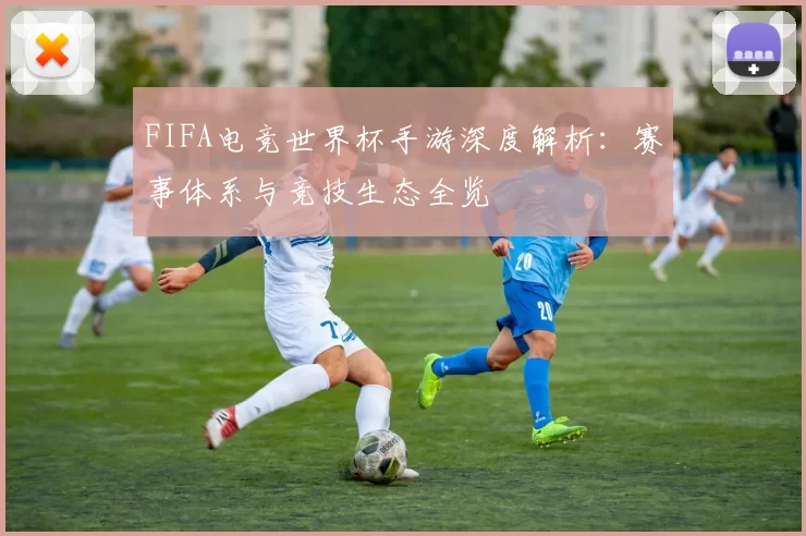 FIFA电竞世界杯手游深度解析：赛事体系与竞技生态全览