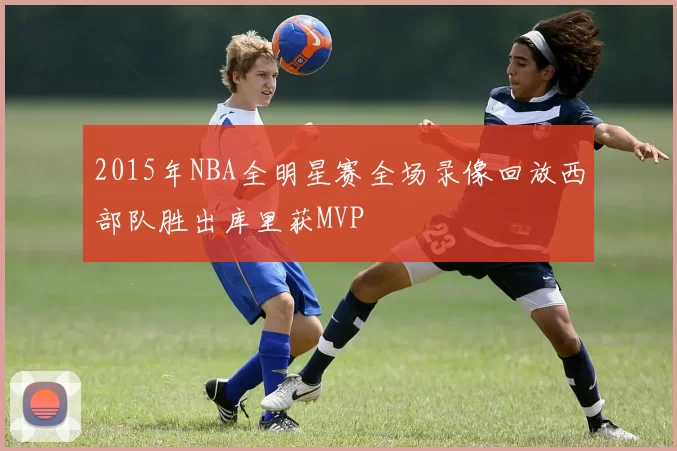 2015年NBA全明星赛全场录像回放西部队胜出库里获MVP