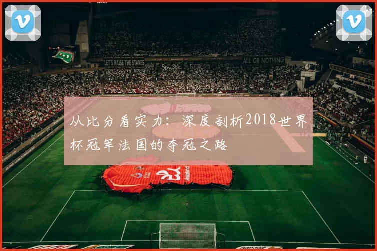 从比分看实力：深度剖析2018世界杯冠军法国的夺冠之路
