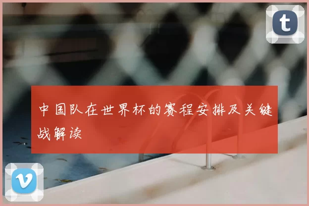 中国队在世界杯的赛程安排及关键战解读