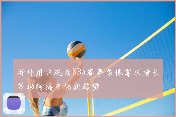 海外用户观看NBA赛事录像需求增长带动转播市场新趋势
