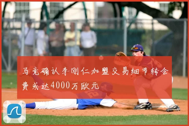 马竞确认李刚仁加盟交易细节转会费或达4000万欧元