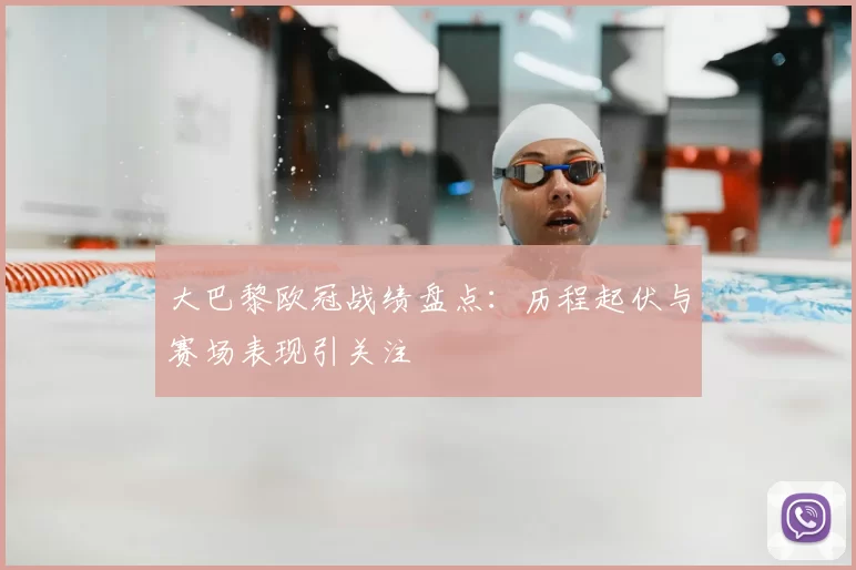 大巴黎欧冠战绩盘点：历程起伏与赛场表现引关注