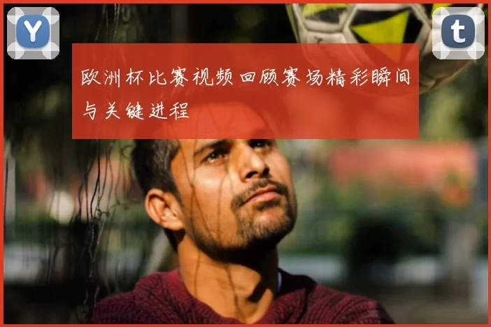 欧洲杯比赛视频回顾赛场精彩瞬间与关键进程