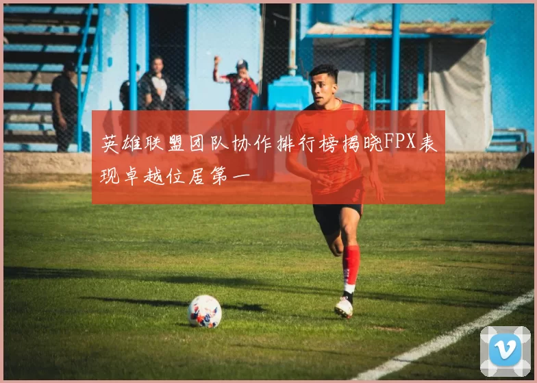英雄联盟团队协作排行榜揭晓FPX表现卓越位居第一
