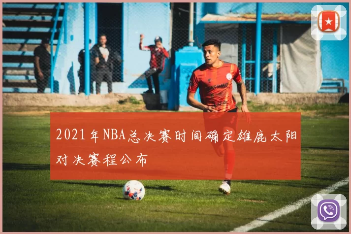 2021年NBA总决赛时间确定雄鹿太阳对决赛程公布