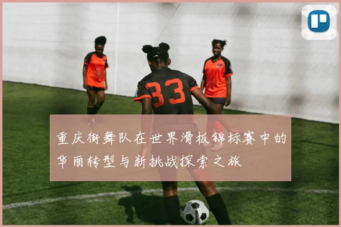 重庆街舞队在世界滑板锦标赛中的华丽转型与新挑战探索之旅