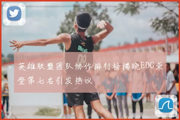 英雄联盟团队协作排行榜揭晓EDG荣登第七名引发热议