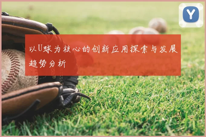 以U球为核心的创新应用探索与发展趋势分析