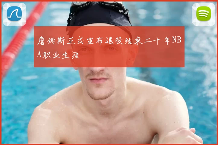 詹姆斯正式宣布退役结束二十年NBA职业生涯