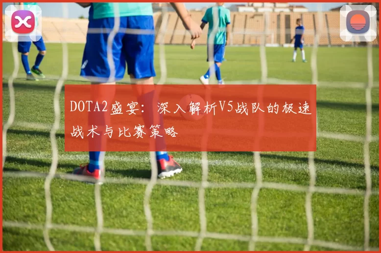 DOTA2盛宴：深入解析V5战队的极速战术与比赛策略