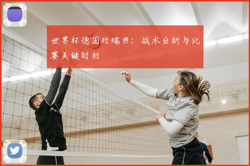 世界杯德国对瑞典:战术分析与比赛关键时刻