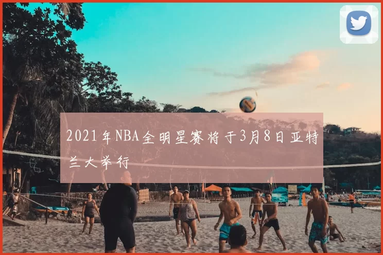 2021年NBA全明星赛将于3月8日亚特兰大举行