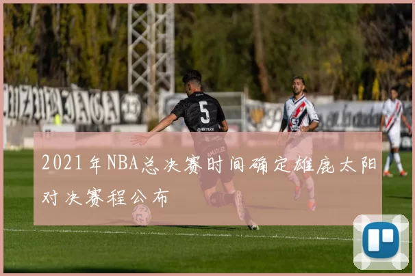 2021年NBA总决赛时间确定雄鹿太阳对决赛程公布