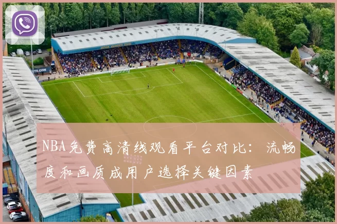 NBA免费高清线观看平台对比：流畅度和画质成用户选择关键因素