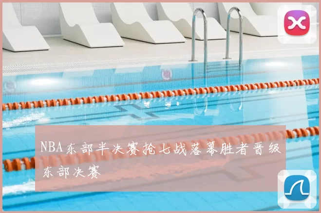 NBA东部半决赛抢七战落幕胜者晋级东部决赛