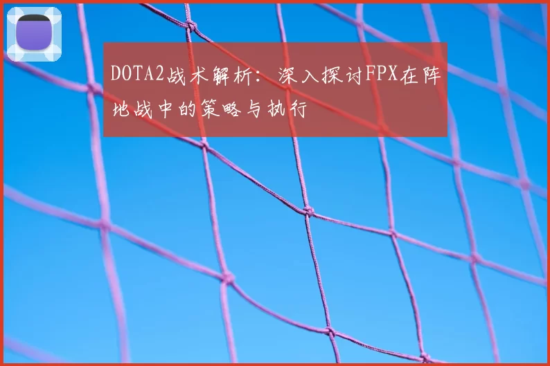 DOTA2战术解析：深入探讨FPX在阵地战中的策略与执行