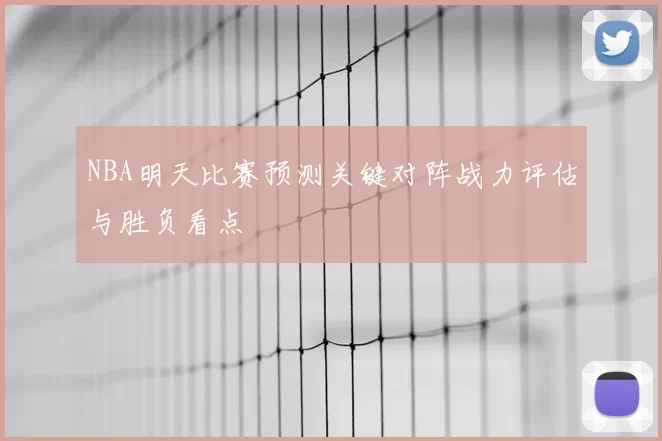 NBA明天比赛预测关键对阵战力评估与胜负看点