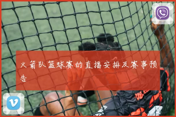 火箭队篮球赛的直播安排及赛事预告