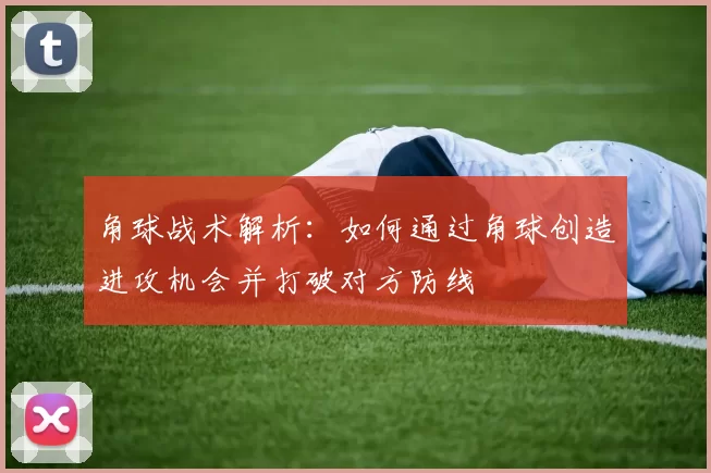 角球战术解析：如何通过角球创造进攻机会并打破对方防线