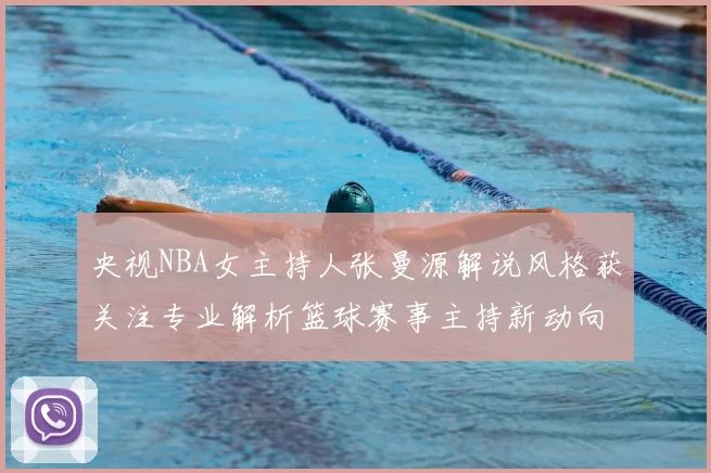 央视NBA女主持人张曼源解说风格获关注专业解析篮球赛事主持新动向