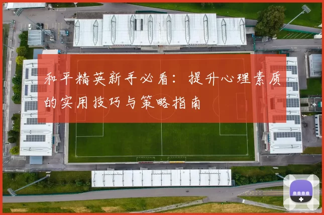 和平精英新手必看:提升心理素质的实用技巧与策略指南