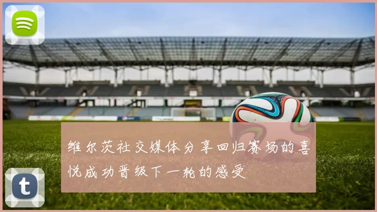 维尔茨社交媒体分享回归赛场的喜悦成功晋级下一轮的感受
