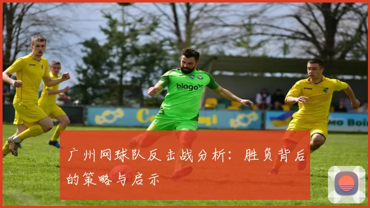 广州网球队反击战分析：胜负背后的策略与启示