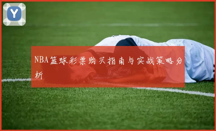 NBA篮球彩票购买指南与实战策略分析