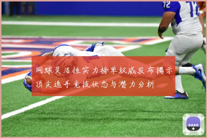网球灵活性实力榜单权威发布揭示顶尖选手竞技状态与潜力分析
