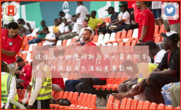 媒体人分析詹姆斯与热火莱利四年关系对其职业生涯的重要影响