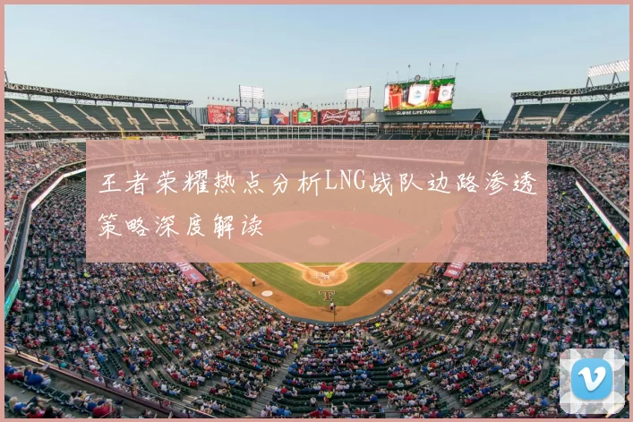 王者荣耀热点分析LNG战队边路渗透策略深度解读