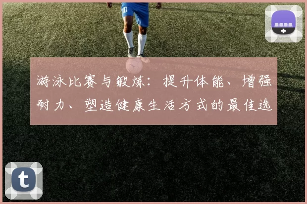 游泳比赛与锻炼：提升体能、增强耐力、塑造健康生活方式的最佳选择