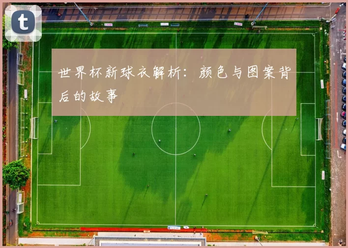 世界杯新球衣解析：颜色与图案背后的故事