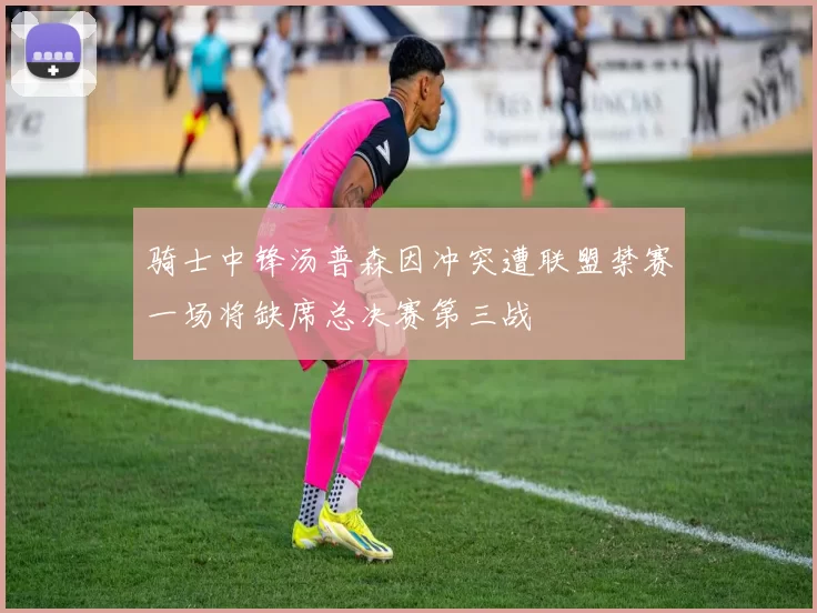 骑士中锋汤普森因冲突遭联盟禁赛一场将缺席总决赛第三战