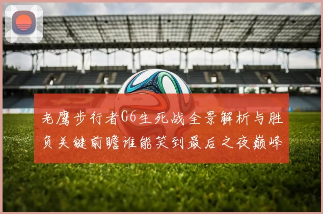 老鹰步行者G6生死战全景解析与胜负关键前瞻谁能笑到最后之夜巅峰