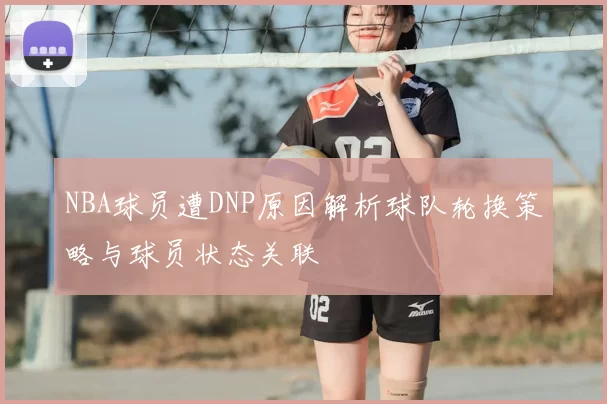NBA球员遭DNP原因解析球队轮换策略与球员状态关联
