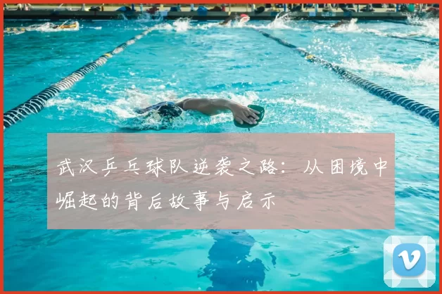 武汉乒乓球队逆袭之路：从困境中崛起的背后故事与启示