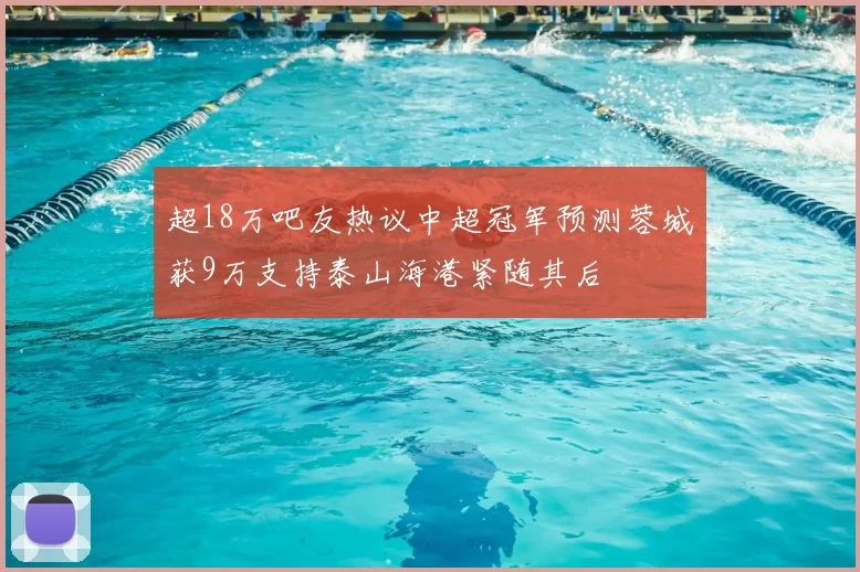 超18万吧友热议中超冠军预测蓉城获9万支持泰山海港紧随其后