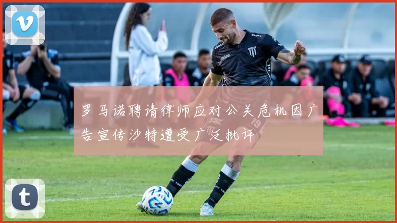 罗马诺聘请律师应对公关危机因广告宣传沙特遭受广泛批评