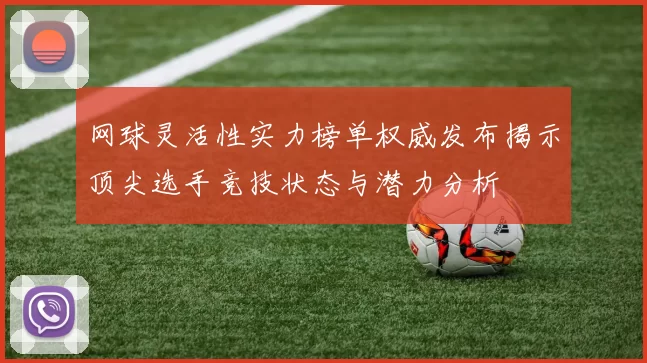 网球灵活性实力榜单权威发布揭示顶尖选手竞技状态与潜力分析