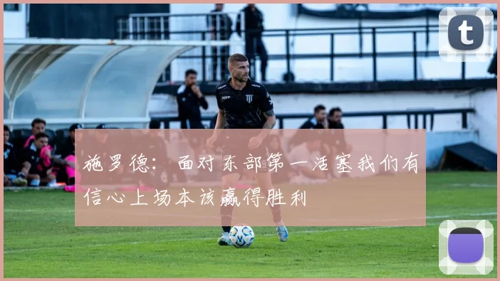 施罗德：面对东部第一活塞我们有信心上场本该赢得胜利