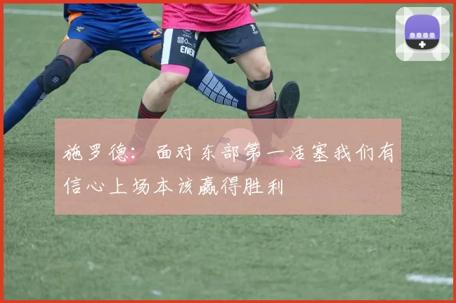 施罗德：面对东部第一活塞我们有信心上场本该赢得胜利