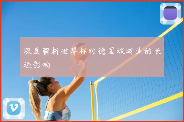 深度解析世界杯对德国旅游业的长远影响